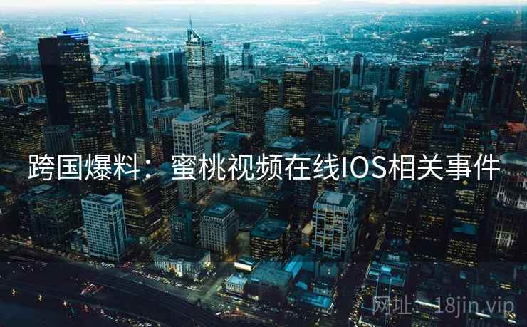 跨国爆料：蜜桃视频在线IOS相关事件