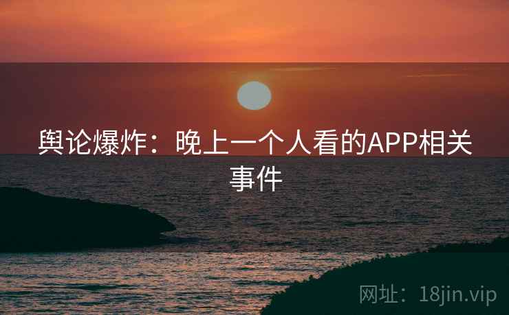 舆论爆炸:晚上一个人看的APP相关事件