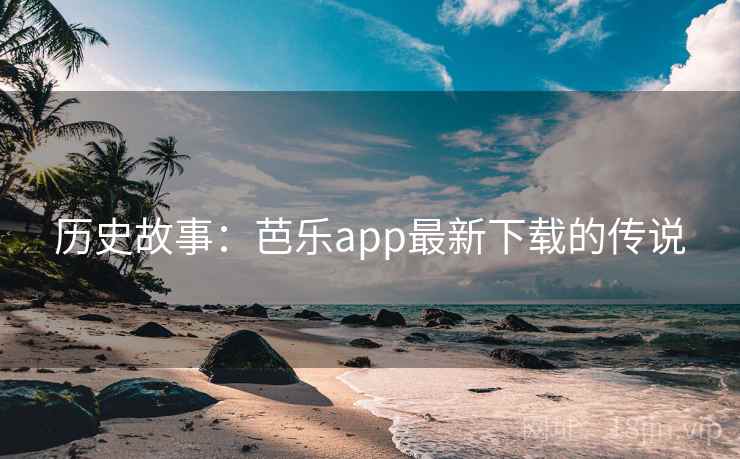 历史故事：芭乐app最新下载的传说  第2张