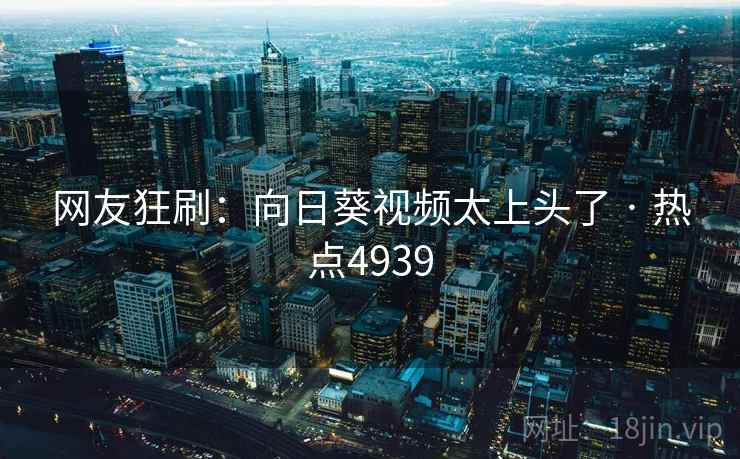 网友狂刷：向日葵视频太上头了 · 热点4939