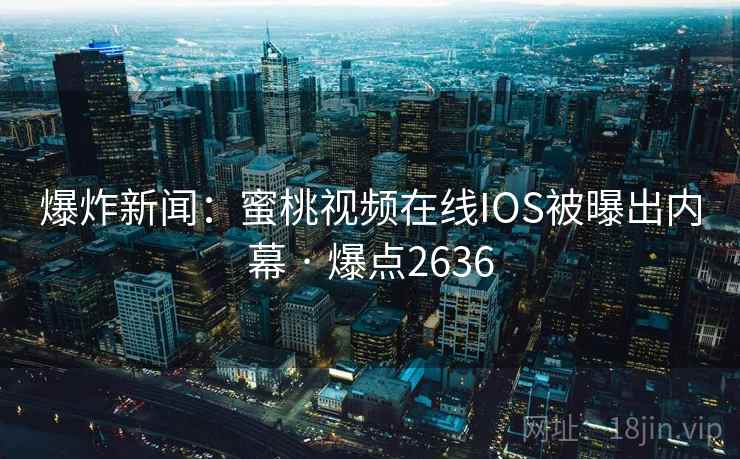 爆炸新闻：蜜桃视频在线IOS被曝出内幕 · 爆点2636