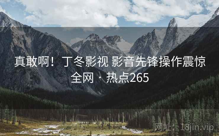 真敢啊！丁冬影视 影音先锋操作震惊全网 · 热点265  第2张
