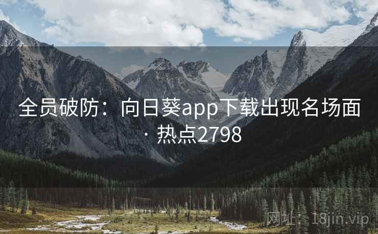 全员破防:向日葵app下载出现名场面 · 热点2798