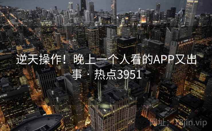 逆天操作!晚上一个人看的APP又出事 · 热点3951
