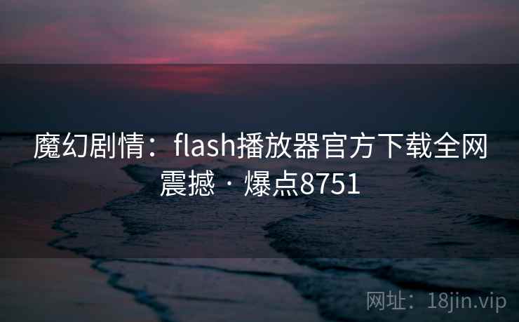 魔幻剧情:flash播放器官方下载全网震撼 · 爆点8751 第1张 魔幻剧情:flash播放器官方下载全网震撼 · 爆点8751 第1张