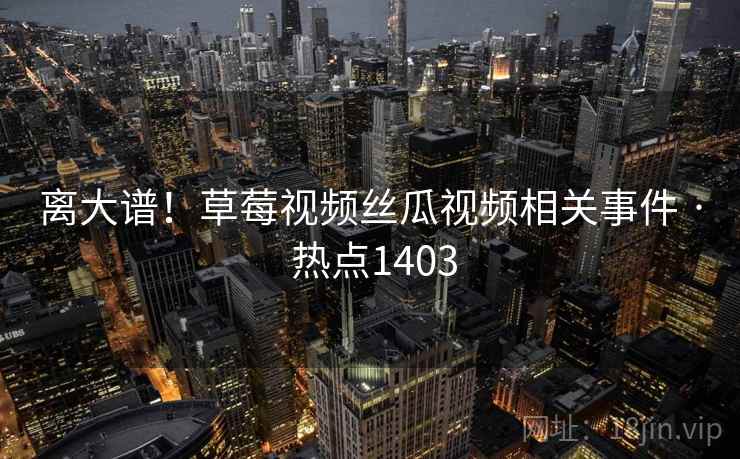 离大谱！草莓视频丝瓜视频相关事件 · 热点1403