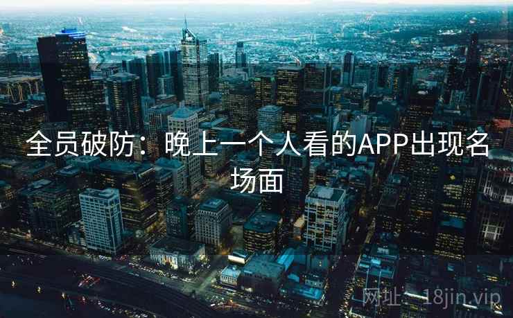 全员破防：晚上一个人看的APP出现名场面