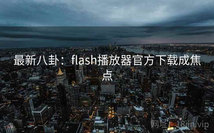 最新八卦：flash播放器官方下载成焦点