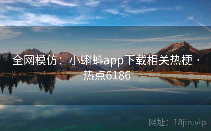 全网模仿:小蝌蚪app下载相关热梗 · 热点6186