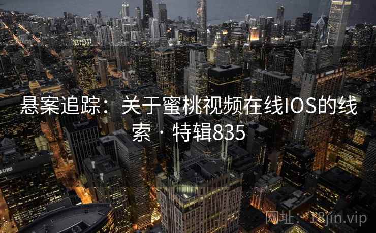 悬案追踪:关于蜜桃视频在线IOS的线索 · 特辑835