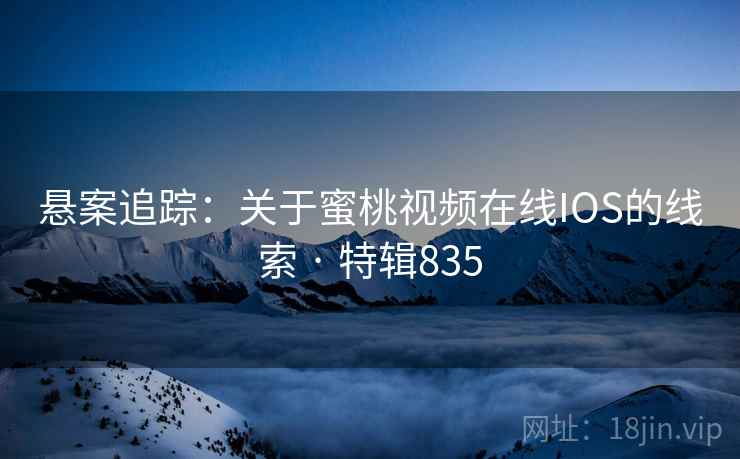 悬案追踪:关于蜜桃视频在线IOS的线索 · 特辑835