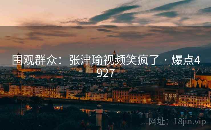 围观群众：张津瑜视频笑疯了 · 爆点4927