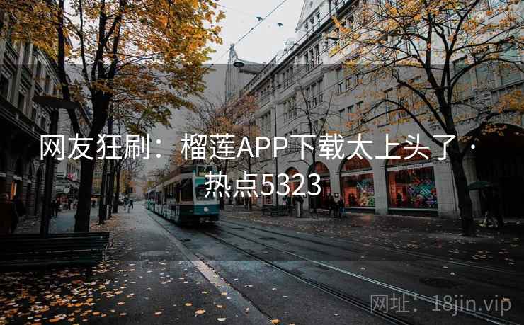 网友狂刷:榴莲APP下载太上头了 · 热点5323