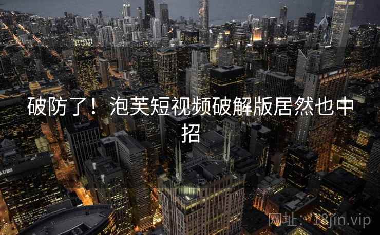 破防了！泡芙短视频破解版居然也中招