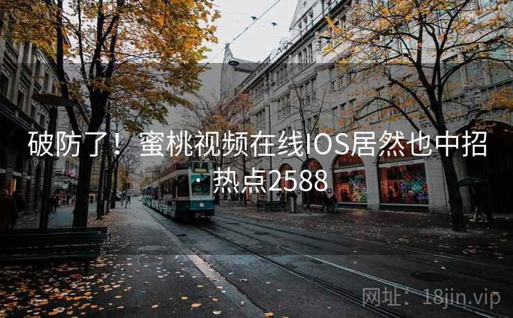 破防了！蜜桃视频在线IOS居然也中招 · 热点2588