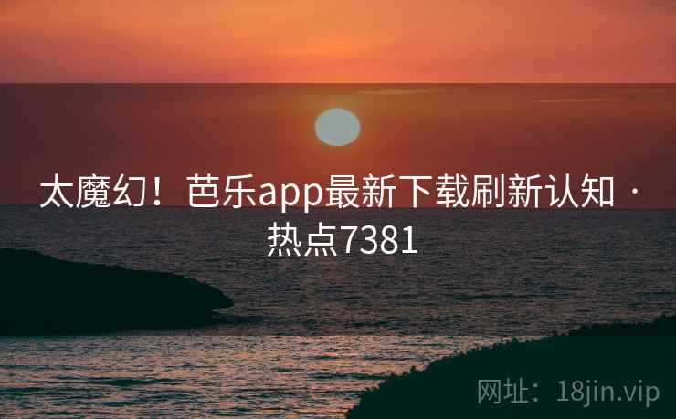 太魔幻！芭乐app最新下载刷新认知 · 热点7381