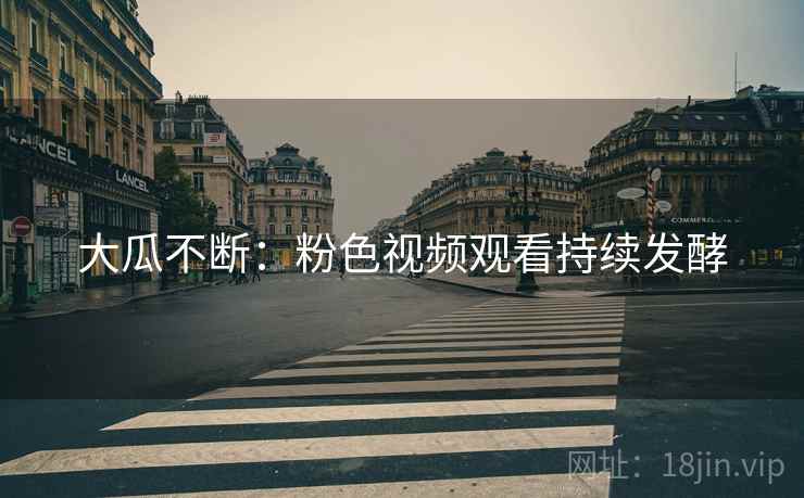 大瓜不断：粉色视频观看持续发酵