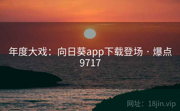 年度大戏：向日葵app下载登场 · 爆点9717