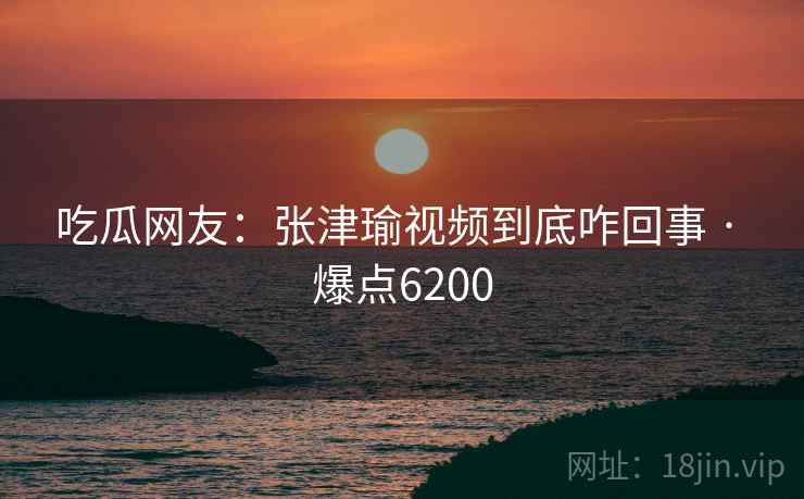 吃瓜网友:张津瑜视频到底咋回事 · 爆点6200