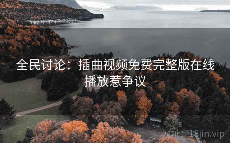 全民讨论：插曲视频免费完整版在线播放惹争议