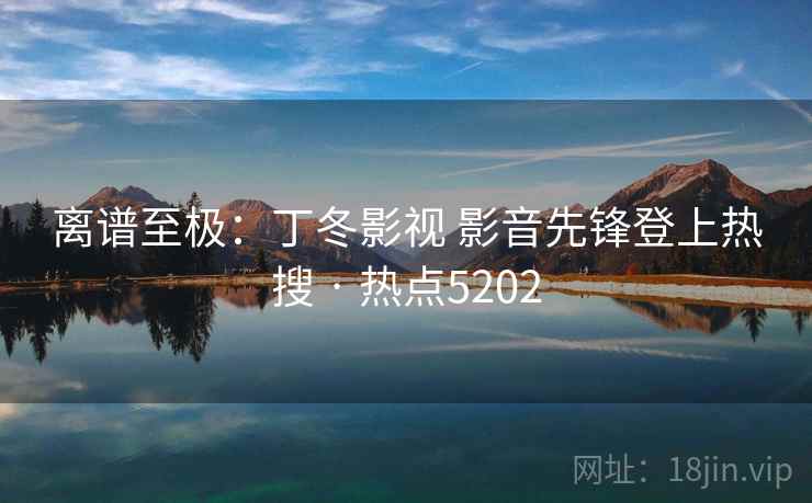 离谱至极：丁冬影视 影音先锋登上热搜 · 热点5202