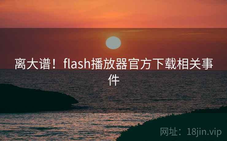 离大谱！flash播放器官方下载相关事件