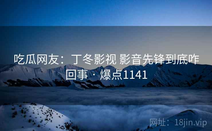 吃瓜网友:丁冬影视 影音先锋到底咋回事 · 爆点1141