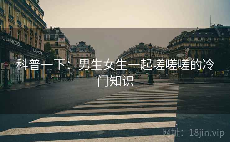 科普一下：男生女生一起嗟嗟嗟的冷门知识