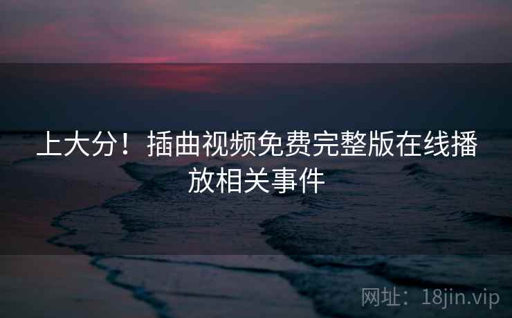 上大分！插曲视频免费完整版在线播放相关事件