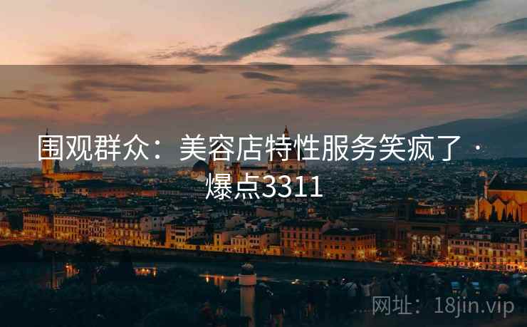 围观群众：美容店特性服务笑疯了 · 爆点3311  第1张