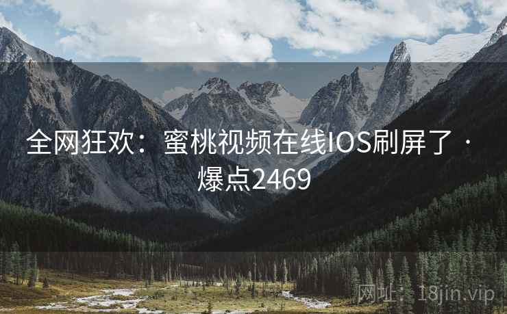 全网狂欢：蜜桃视频在线IOS刷屏了 · 爆点2469