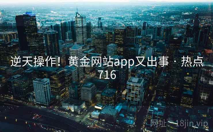 逆天操作！黄金网站app又出事 · 热点716