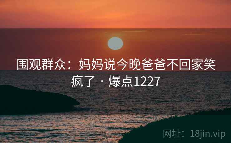 围观群众：妈妈说今晚爸爸不回家笑疯了 · 爆点1227