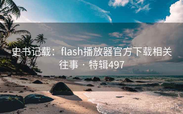 史书记载:flash播放器官方下载相关往事 · 特辑497