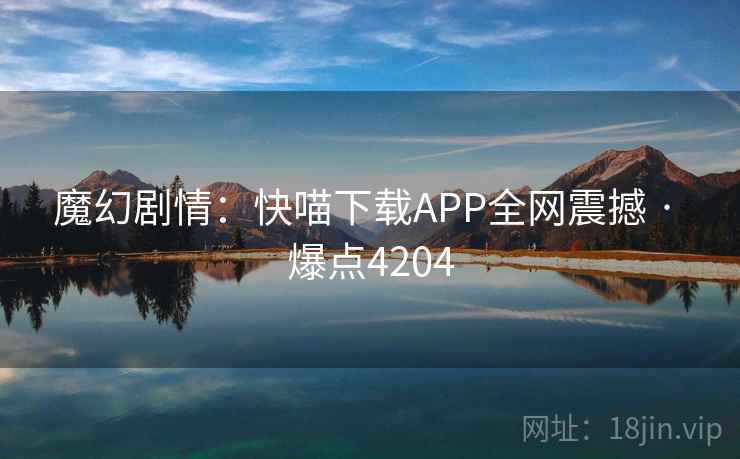 魔幻剧情：快喵下载APP全网震撼 · 爆点4204