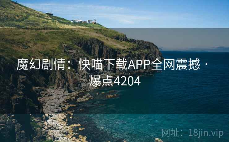 魔幻剧情：快喵下载APP全网震撼 · 爆点4204
