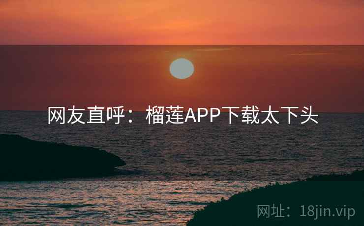 网友直呼：榴莲APP下载太下头