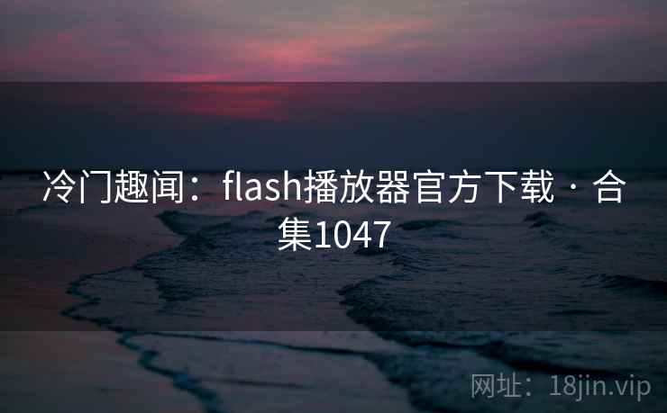 冷门趣闻：flash播放器官方下载 · 合集1047