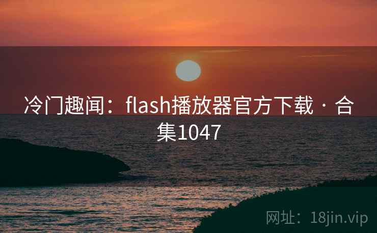 冷门趣闻：flash播放器官方下载 · 合集1047