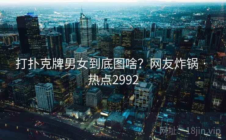 打扑克牌男女到底图啥?网友炸锅 · 热点2992