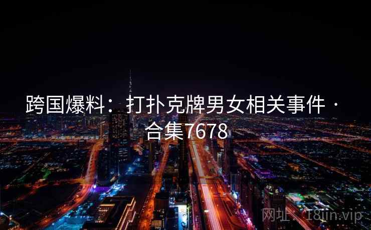 跨国爆料:打扑克牌男女相关事件 · 合集7678
