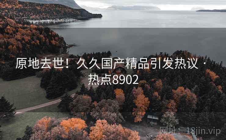 原地去世！久久国产精品引发热议 · 热点8902  第1张