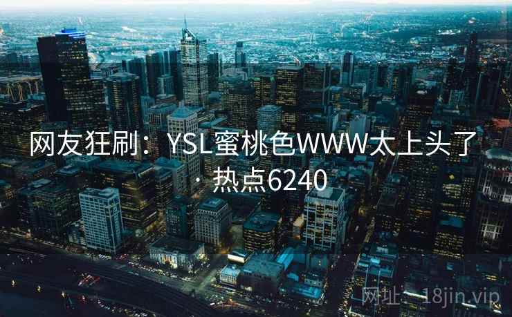 网友狂刷:YSL蜜桃色WWW太上头了 · 热点6240