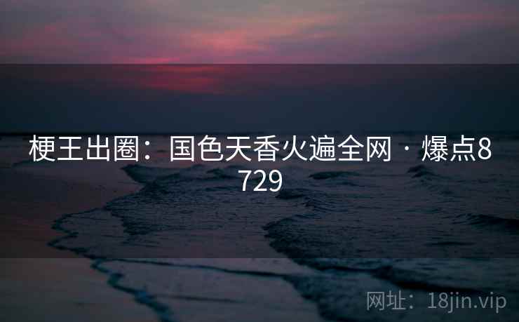 梗王出圈：国色天香火遍全网 · 爆点8729