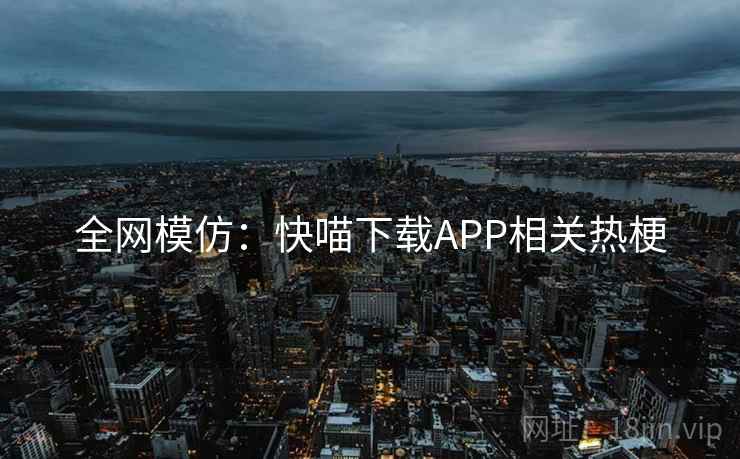 全网模仿:快喵下载APP相关热梗 第1张 全网模仿:快喵下载APP相关热梗 第1张