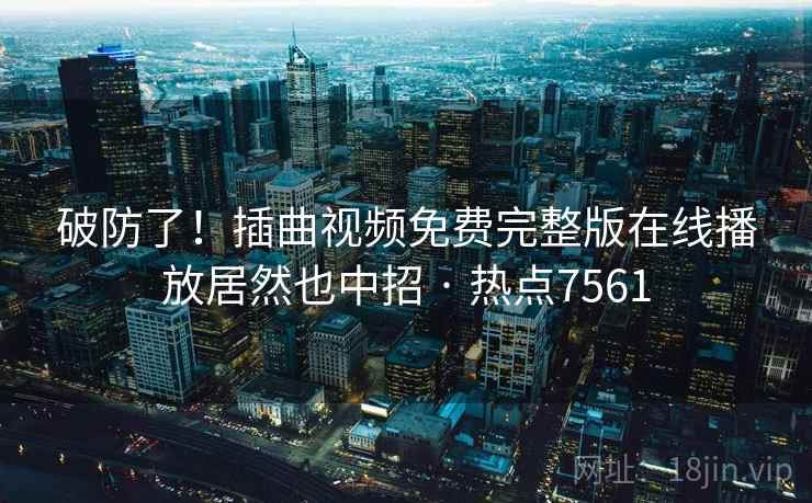 破防了!插曲视频免费完整版在线播放居然也中招 · 热点7561