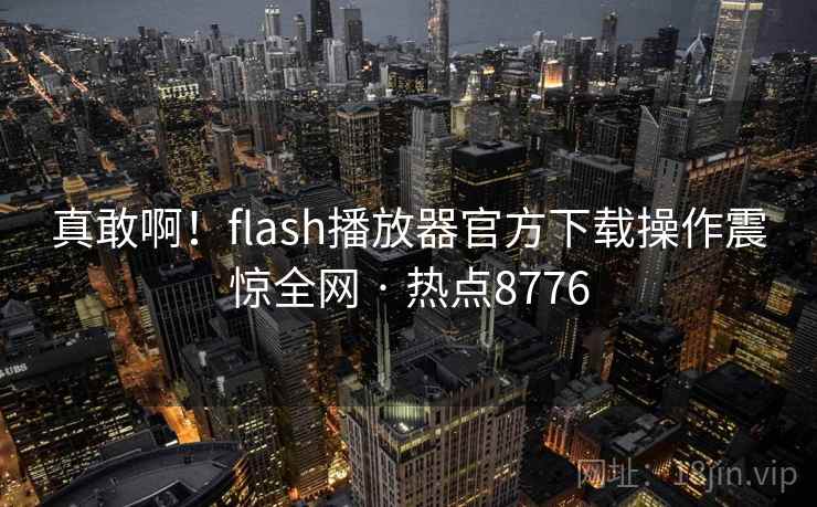 真敢啊!flash播放器官方下载操作震惊全网 · 热点8776 第1张 真敢啊!flash播放器官方下载操作震惊全网 · 热点8776 第1张