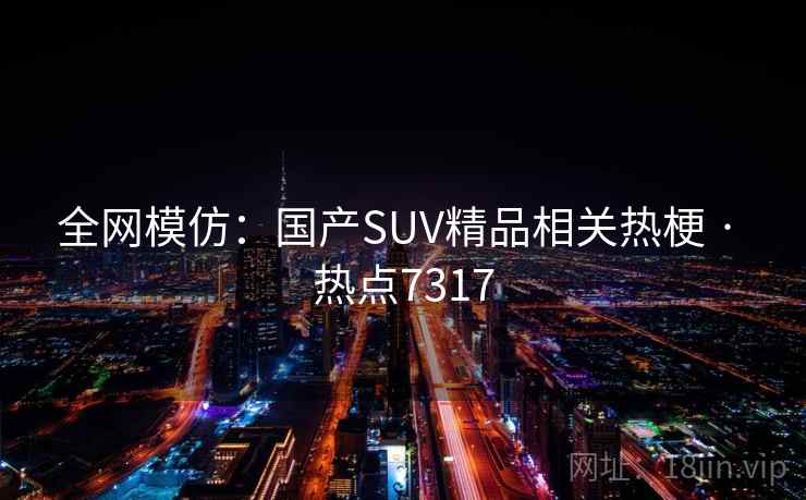 全网模仿:国产SUV精品相关热梗 · 热点7317