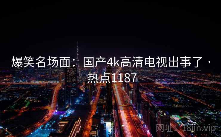 爆笑名场面:国产4k高清电视出事了 · 热点1187