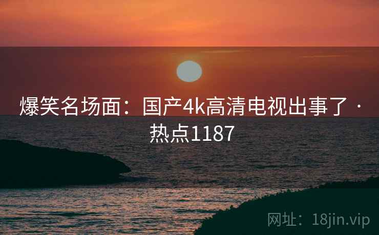 爆笑名场面:国产4k高清电视出事了 · 热点1187